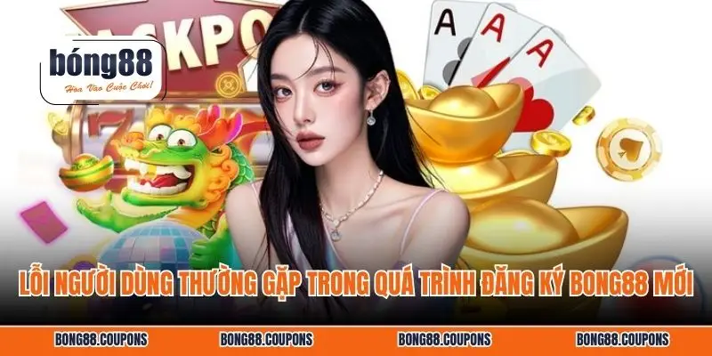 Lỗi người dùng thường gặp trong quá trình đăng ký BONG88 mới.