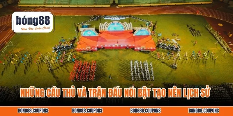 Những cầu thủ và trận đấu nổi bật tạo nên lịch sử