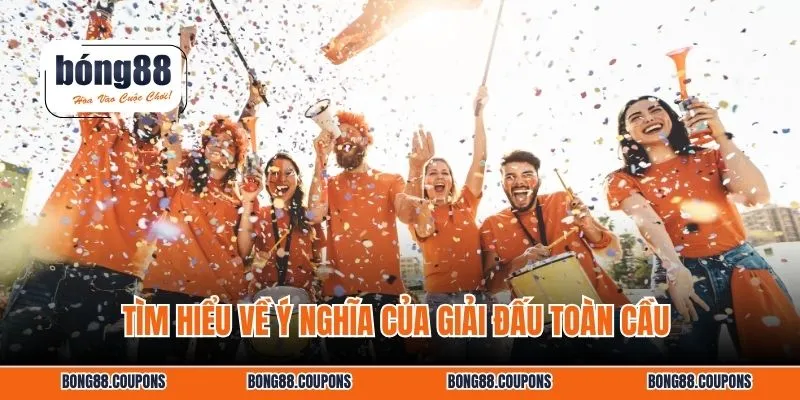 Tìm hiểu về ý nghĩa của giải đấu toàn cầu